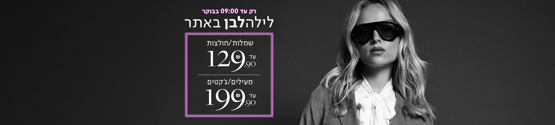 רק עד 09:00 בבוקר לילה לבן באתר - שמלות/חולצות עד 129.90 / מעילים ג'קטים עד 199.90
