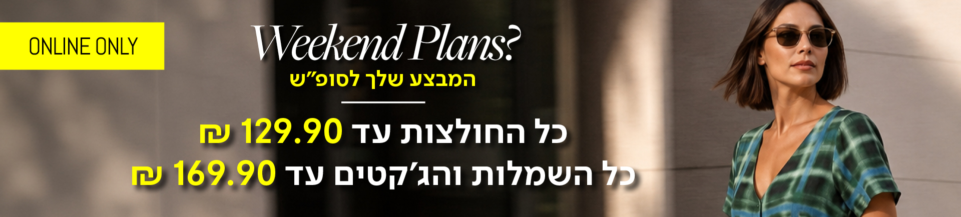 weekend plans? המבצע שלך לסופש - כל החולצות עד 129.90 / כל השמלות והג'קטים עד 169.90 שח - מעבר לעמוד הקטגוריה