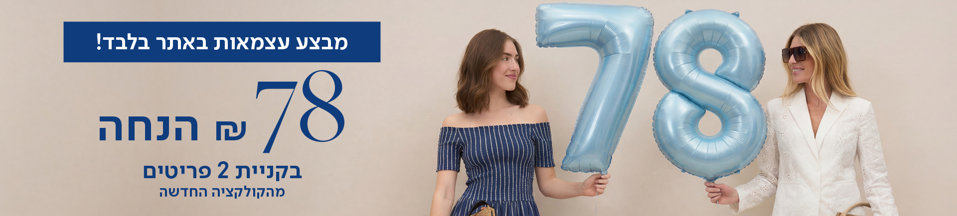 מבצע עצמאות באתר בלבד! 78 שח הנחה בקניית 2 פריטים מהקולקציה החדשה
