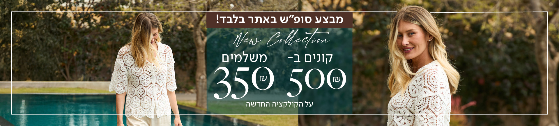 מבצע סופש באתר בלבד! new collection קונים ב- 500 משלמים 350 שח על הק'ולקציה החדשה