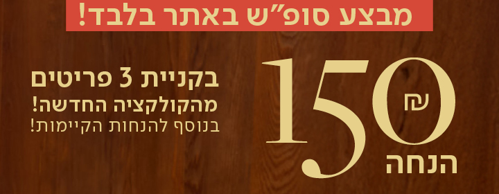 מבצע סופש באתר בלבד! 150 שח הנחה בקניית 3 פריטים מהקולקציה החדשה! בנוסף להנחות הקיימות!